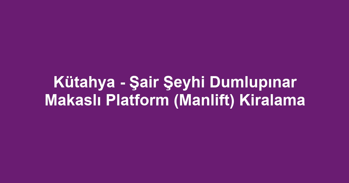 Kütahya - Şair Şeyhi Dumlupınar Makaslı Platform (Manlift) Kiralama