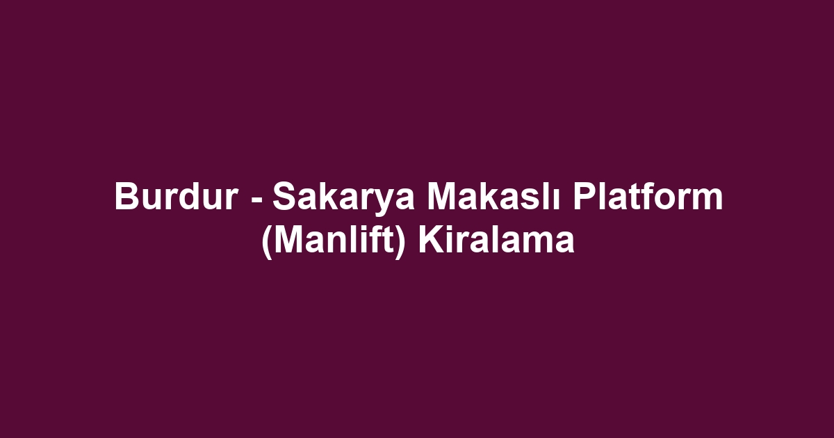 Burdur - Sakarya Makaslı Platform (Manlift) Kiralama