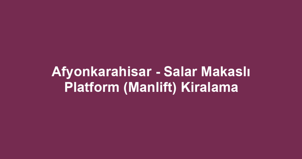 Afyonkarahisar - Salar Makaslı Platform (Manlift) Kiralama