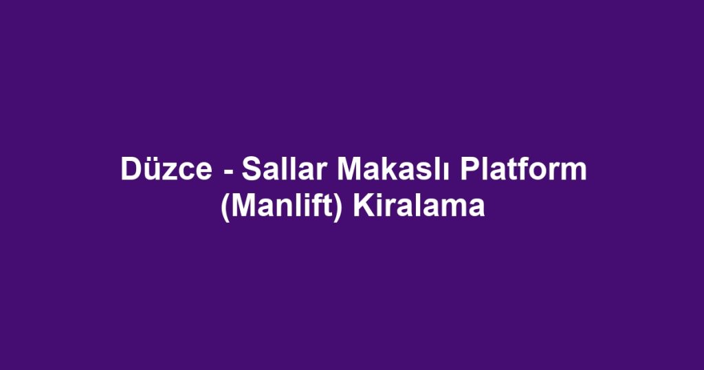 Düzce - Sallar Makaslı Platform (Manlift) Kiralama