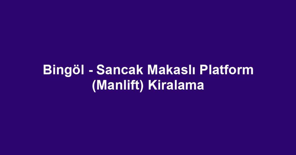 Bingöl - Sancak Makaslı Platform (Manlift) Kiralama
