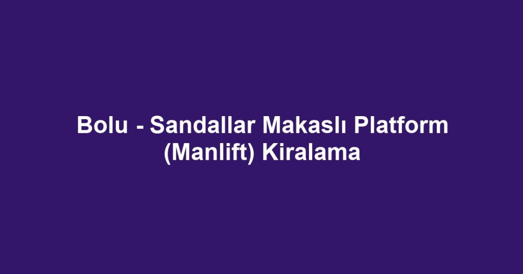 Bolu - Sandallar Makaslı Platform (Manlift) Kiralama