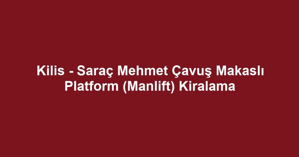 Kilis - Saraç Mehmet Çavuş Makaslı Platform (Manlift) Kiralama
