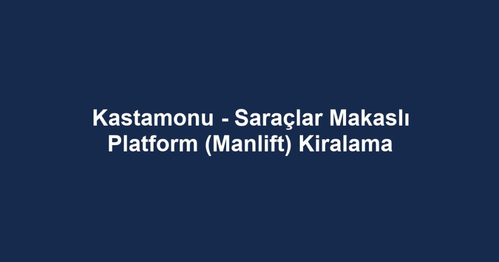 Kastamonu - Saraçlar Makaslı Platform (Manlift) Kiralama