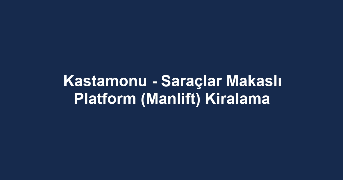 Kastamonu - Saraçlar Makaslı Platform (Manlift) Kiralama