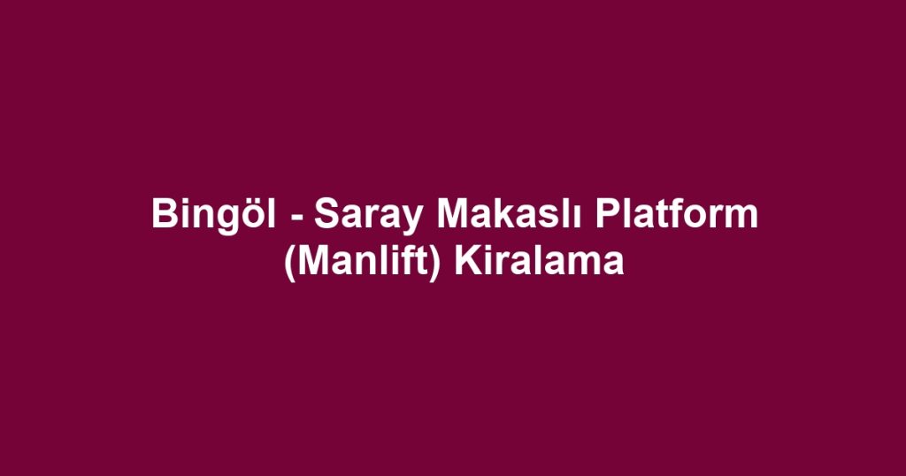 Bingöl - Saray Makaslı Platform (Manlift) Kiralama