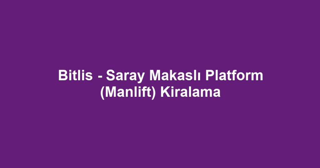 Bitlis - Saray Makaslı Platform (Manlift) Kiralama