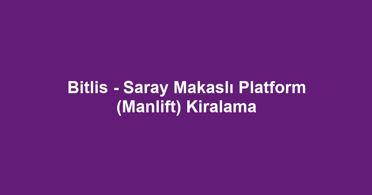 Bitlis - Saray Makaslı Platform (Manlift) Kiralama