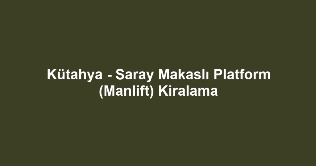 Kütahya - Saray Makaslı Platform (Manlift) Kiralama