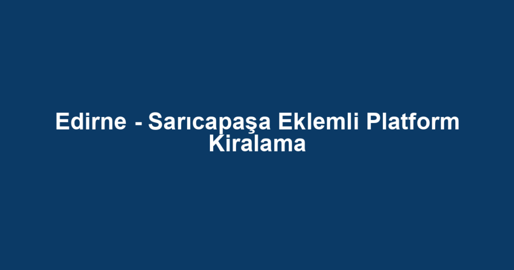 Edirne - Sarıcapaşa Eklemli Platform Kiralama