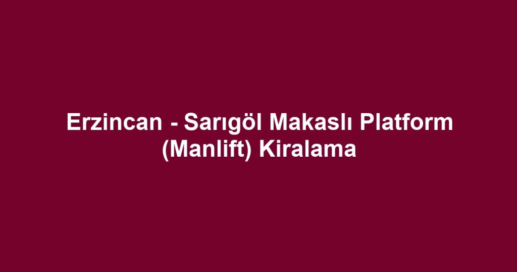 Erzincan - Sarıgöl Makaslı Platform (Manlift) Kiralama