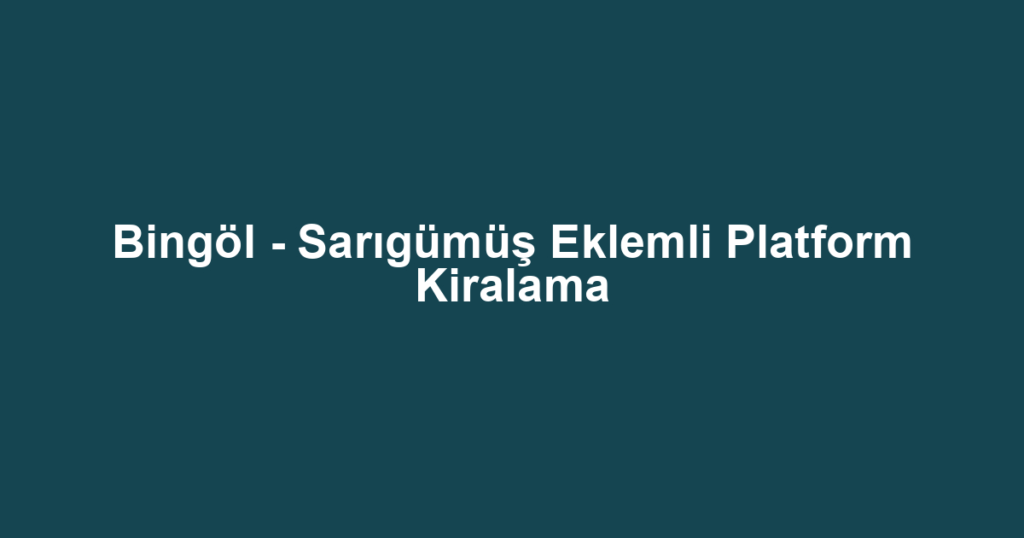 Bingöl - Sarıgümüş Eklemli Platform Kiralama