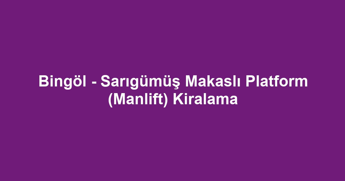 Bingöl - Sarıgümüş Makaslı Platform (Manlift) Kiralama