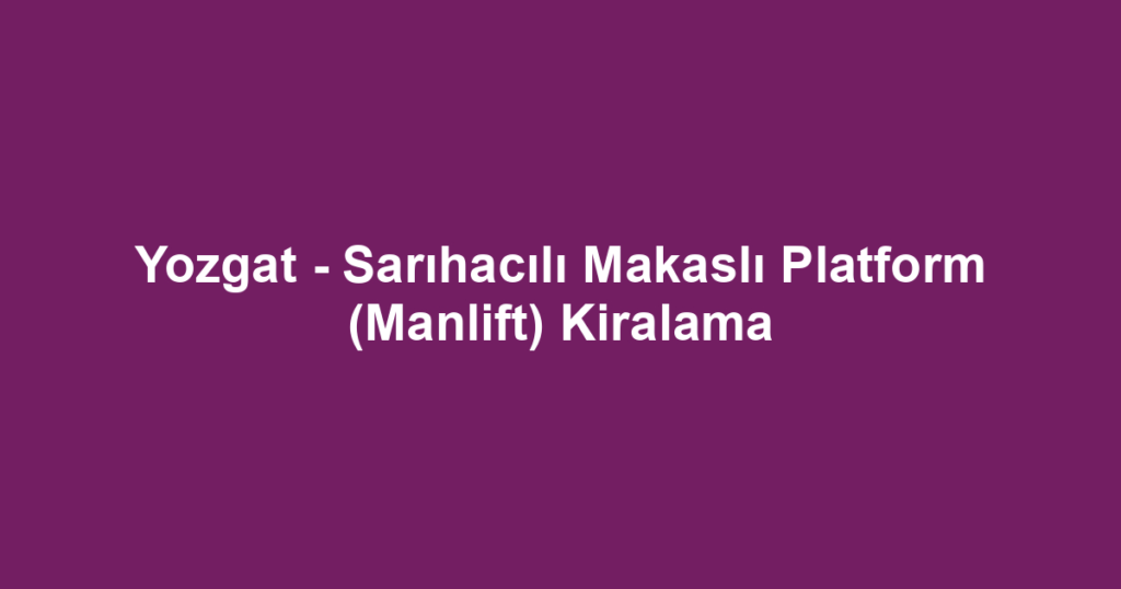 Yozgat - Sarıhacılı Makaslı Platform (Manlift) Kiralama