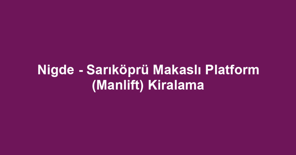 Nigde - Sarıköprü Makaslı Platform (Manlift) Kiralama