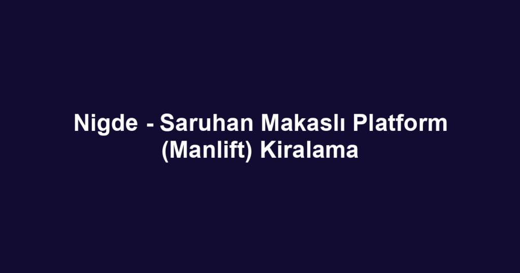 Nigde - Saruhan Makaslı Platform (Manlift) Kiralama