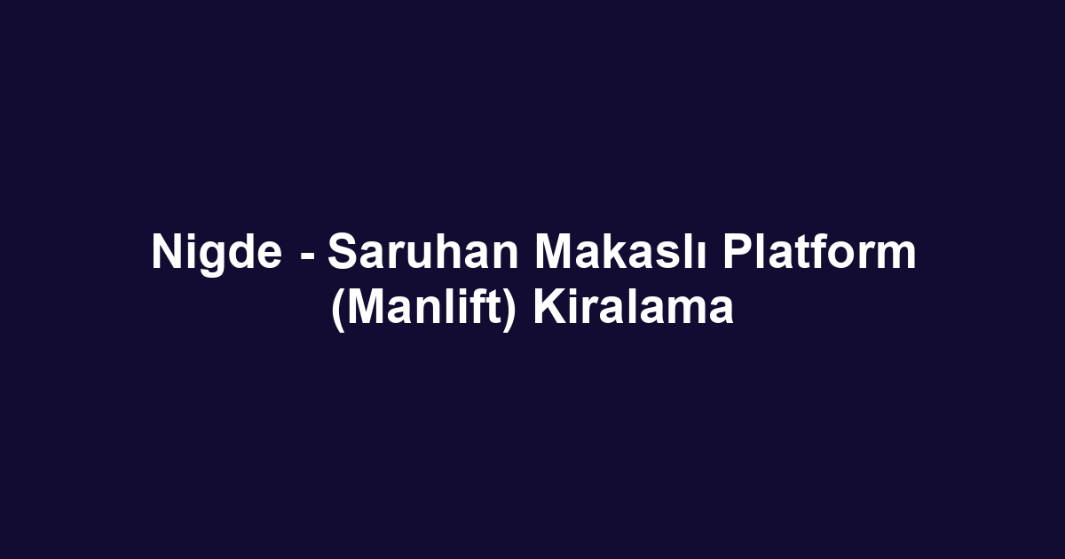 Nigde - Saruhan Makaslı Platform (Manlift) Kiralama