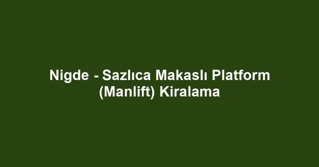 Nigde - Sazlıca Makaslı Platform (Manlift) Kiralama