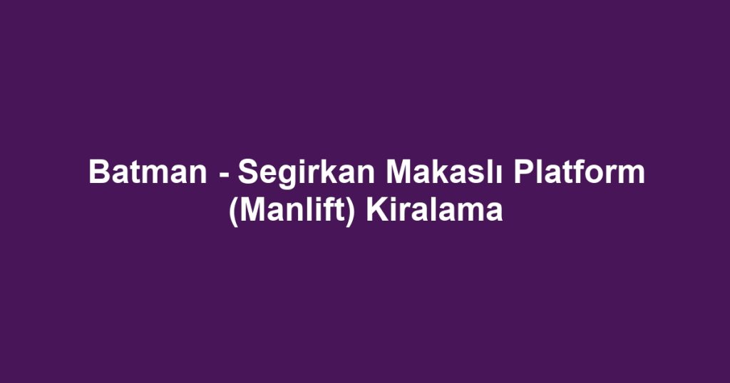 Batman - Segirkan Makaslı Platform (Manlift) Kiralama