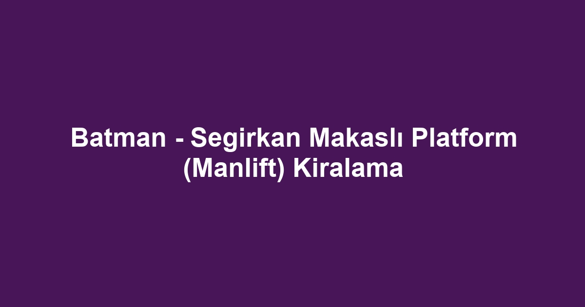 Batman - Segirkan Makaslı Platform (Manlift) Kiralama