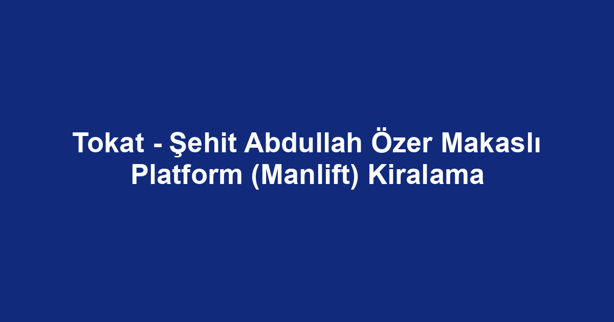 Tokat - Şehit Abdullah Özer Makaslı Platform (Manlift) Kiralama