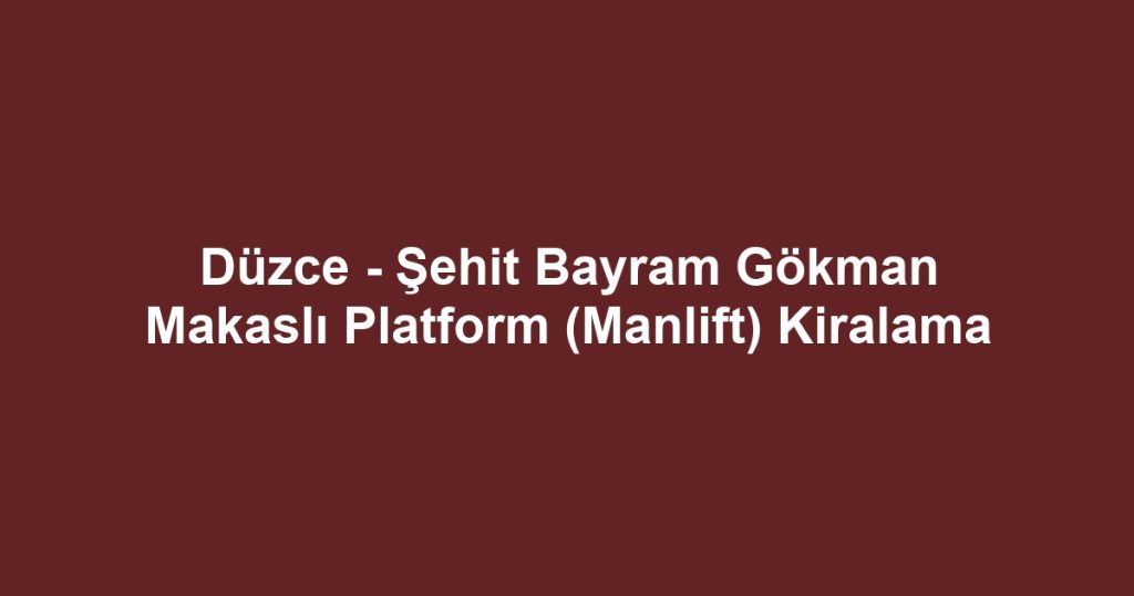 Düzce - Şehit Bayram Gökman Makaslı Platform (Manlift) Kiralama