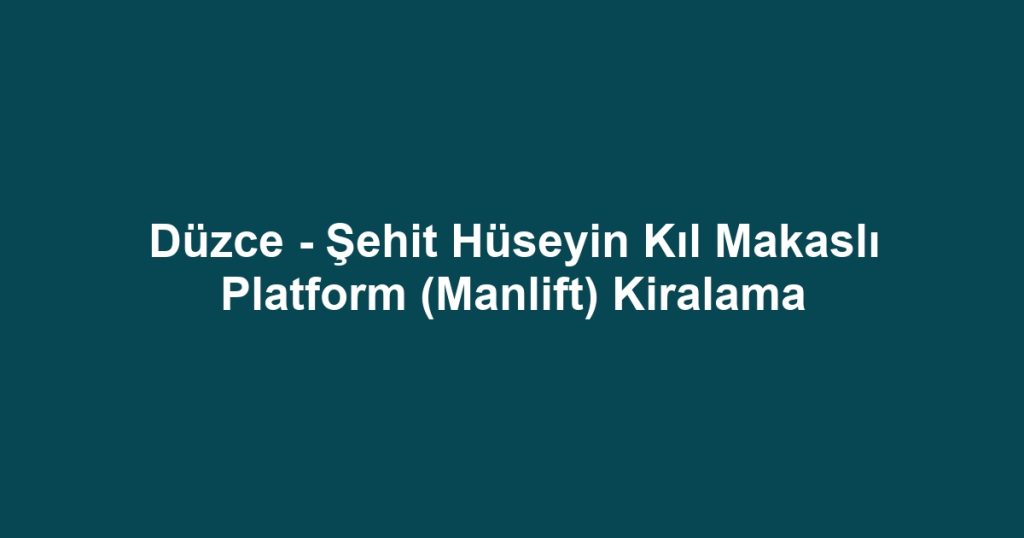 Düzce - Şehit Hüseyin Kıl Makaslı Platform (Manlift) Kiralama