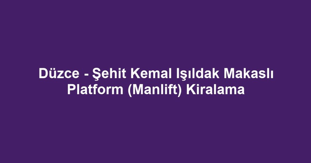 Düzce - Şehit Kemal Işıldak Makaslı Platform (Manlift) Kiralama