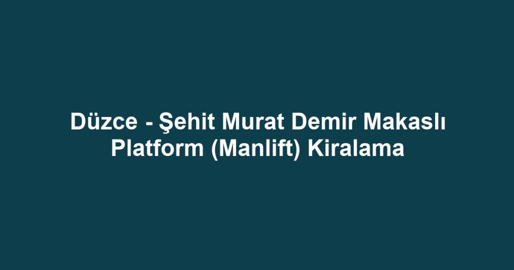 Düzce - Şehit Murat Demir Makaslı Platform (Manlift) Kiralama