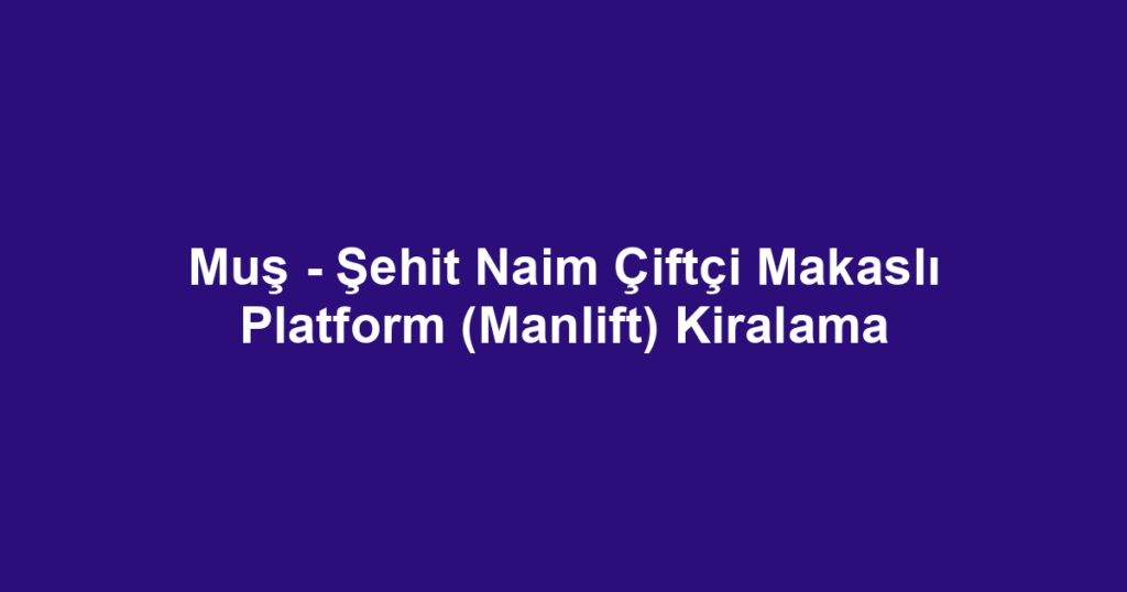 Muş - Şehit Naim Çiftçi Makaslı Platform (Manlift) Kiralama