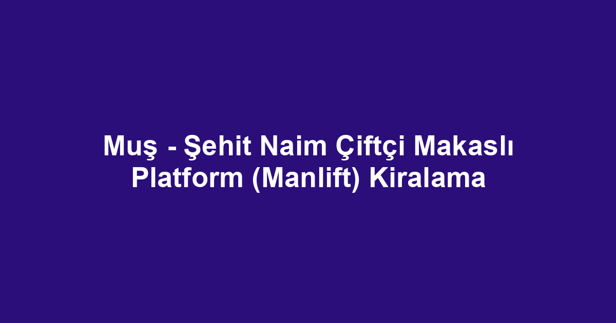 Muş - Şehit Naim Çiftçi Makaslı Platform (Manlift) Kiralama