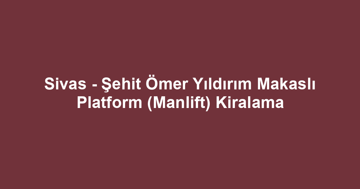 Sivas - Şehit Ömer Yıldırım Makaslı Platform (Manlift) Kiralama