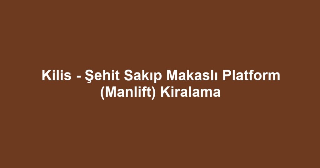 Kilis - Şehit Sakıp Makaslı Platform (Manlift) Kiralama