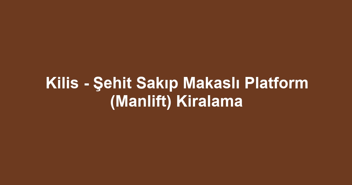 Kilis - Şehit Sakıp Makaslı Platform (Manlift) Kiralama