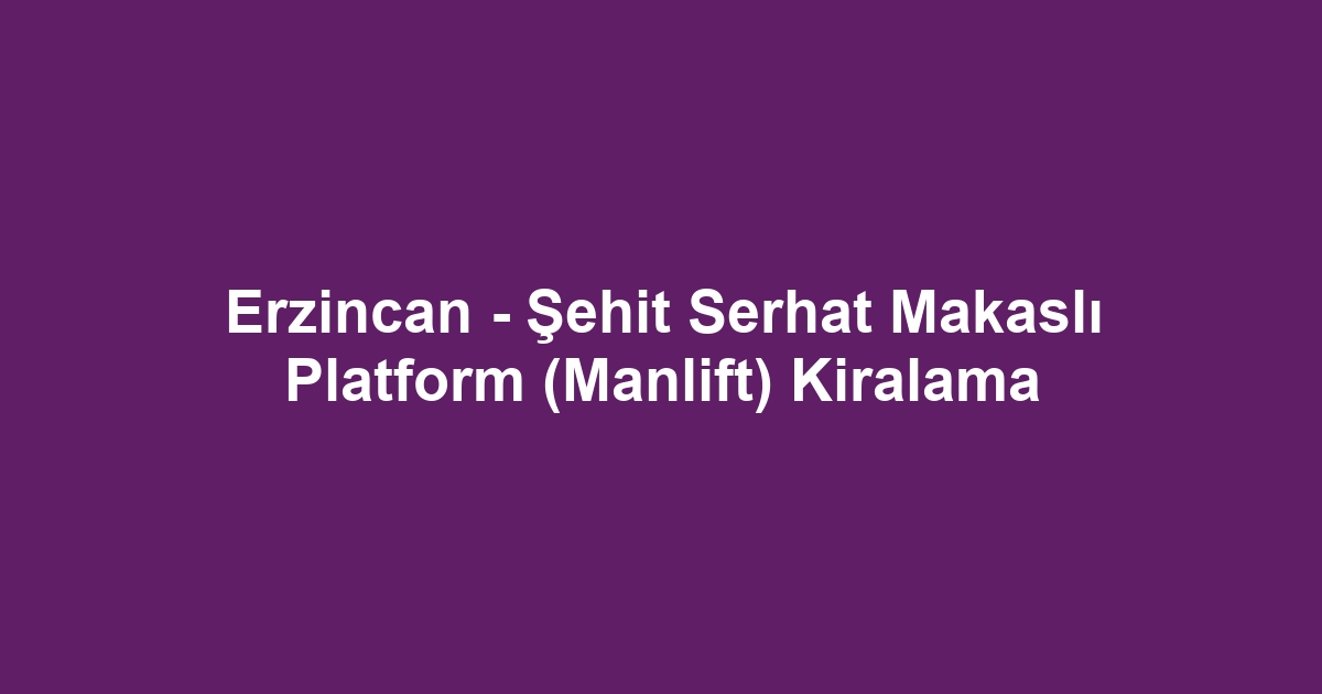 Erzincan - Şehit Serhat Makaslı Platform (Manlift) Kiralama