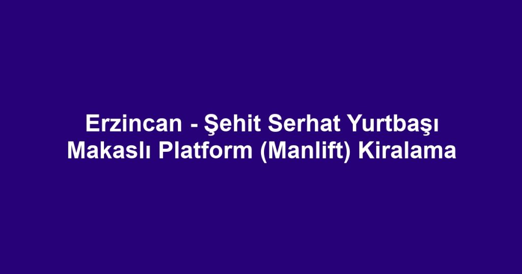 Erzincan - Şehit Serhat Yurtbaşı Makaslı Platform (Manlift) Kiralama