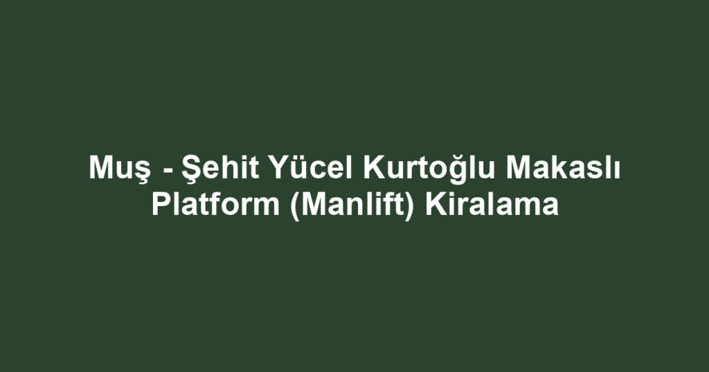 Muş - Şehit Yücel Kurtoğlu Makaslı Platform (Manlift) Kiralama