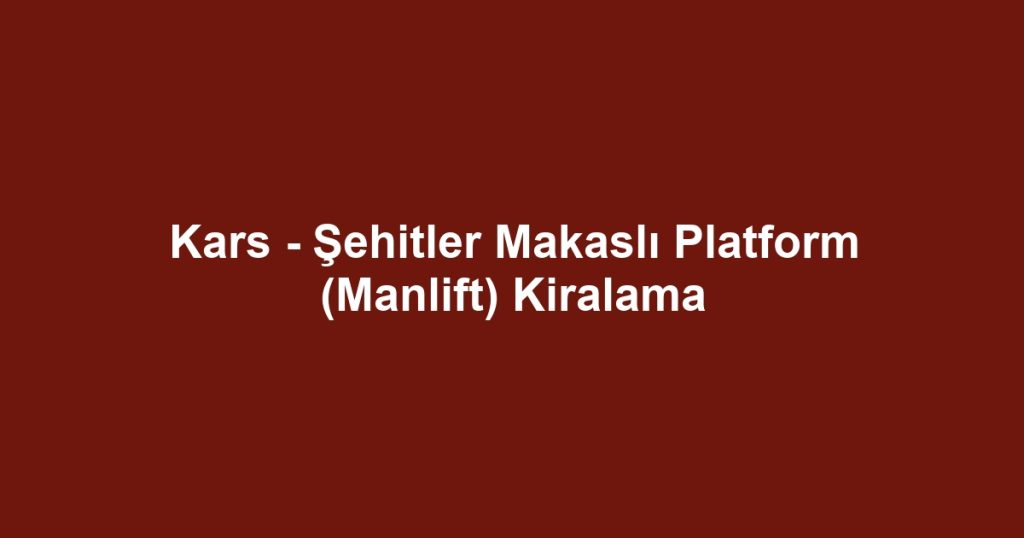 Kars - Şehitler Makaslı Platform (Manlift) Kiralama