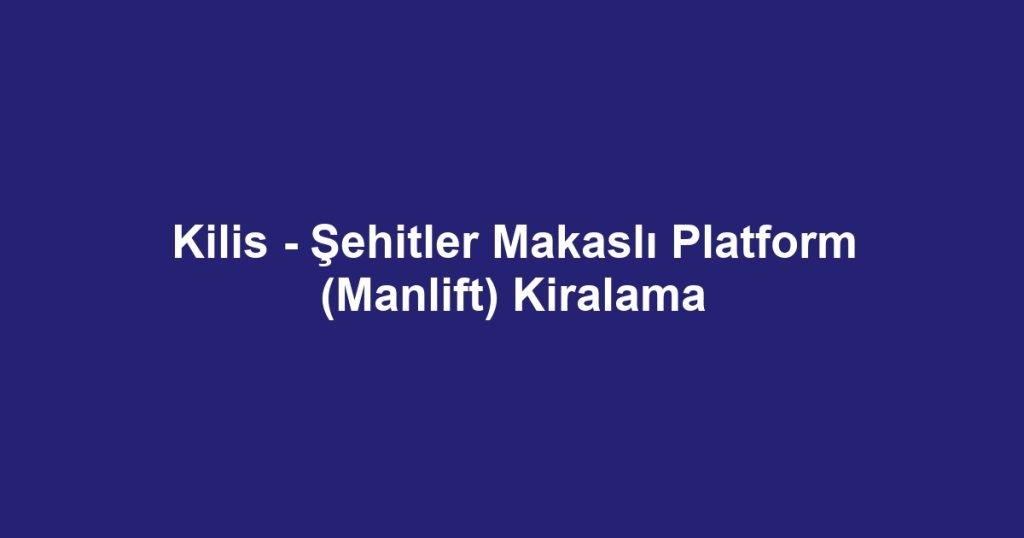 Kilis - Şehitler Makaslı Platform (Manlift) Kiralama