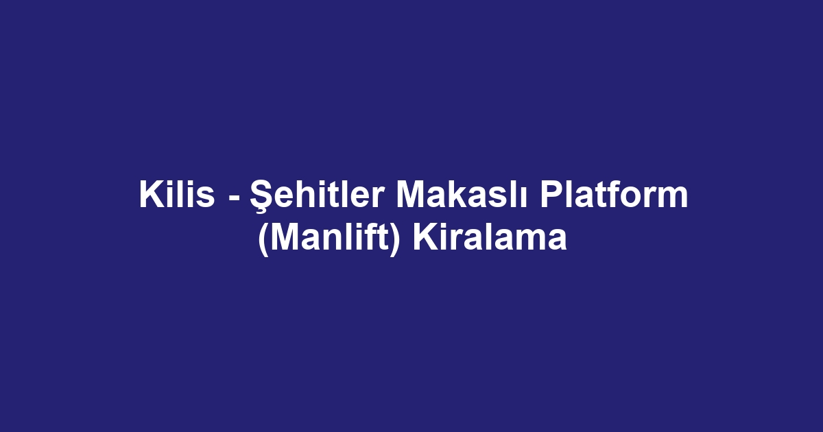 Kilis - Şehitler Makaslı Platform (Manlift) Kiralama