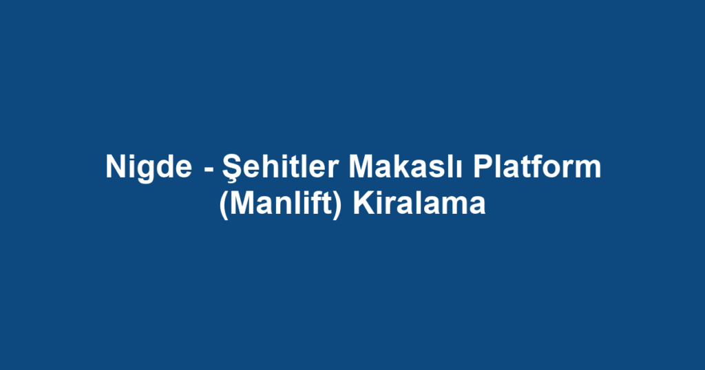 Nigde - Şehitler Makaslı Platform (Manlift) Kiralama