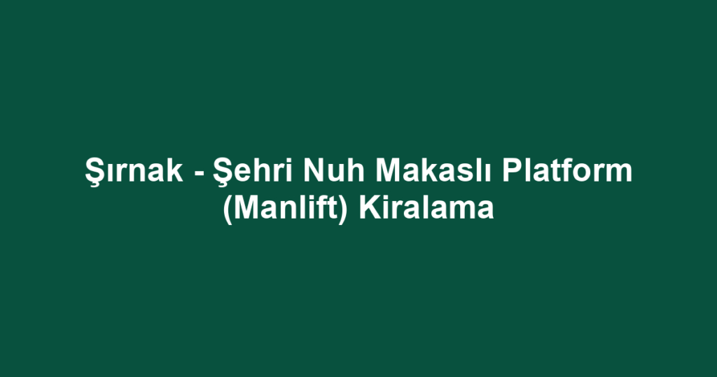 Şırnak - Şehri Nuh Makaslı Platform (Manlift) Kiralama