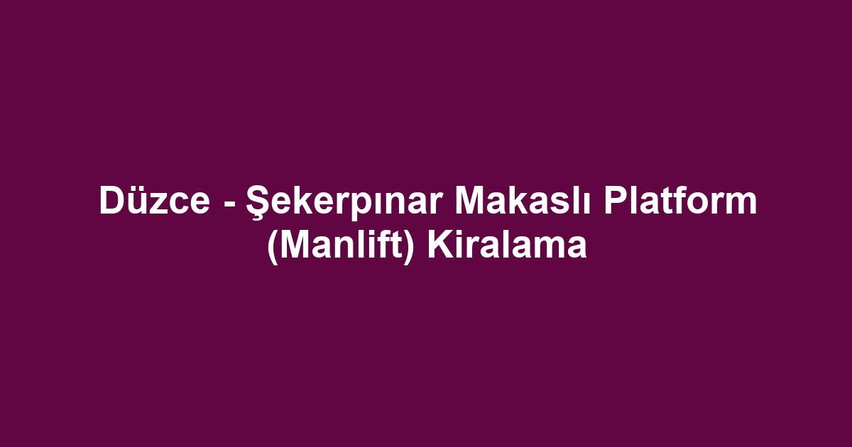 Düzce - Şekerpınar Makaslı Platform (Manlift) Kiralama