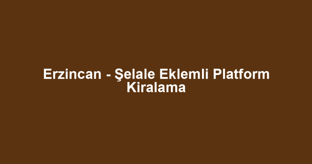 Erzincan - Şelale Eklemli Platform Kiralama