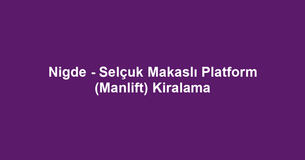 Nigde - Selçuk Makaslı Platform (Manlift) Kiralama