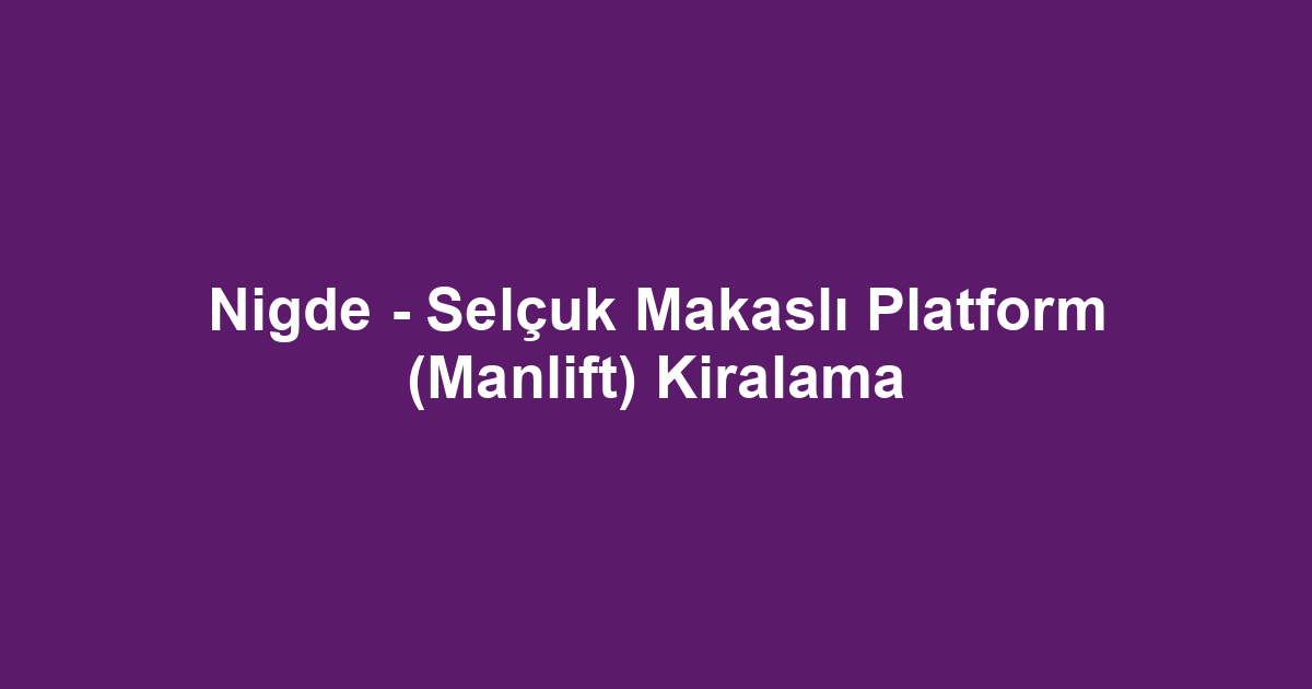 Nigde - Selçuk Makaslı Platform (Manlift) Kiralama