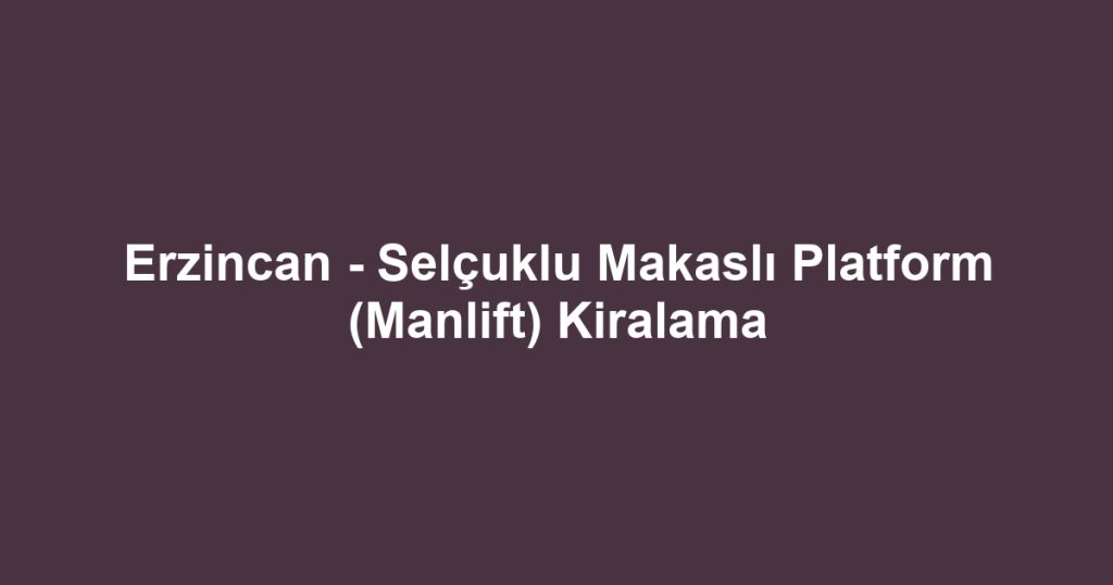Erzincan - Selçuklu Makaslı Platform (Manlift) Kiralama