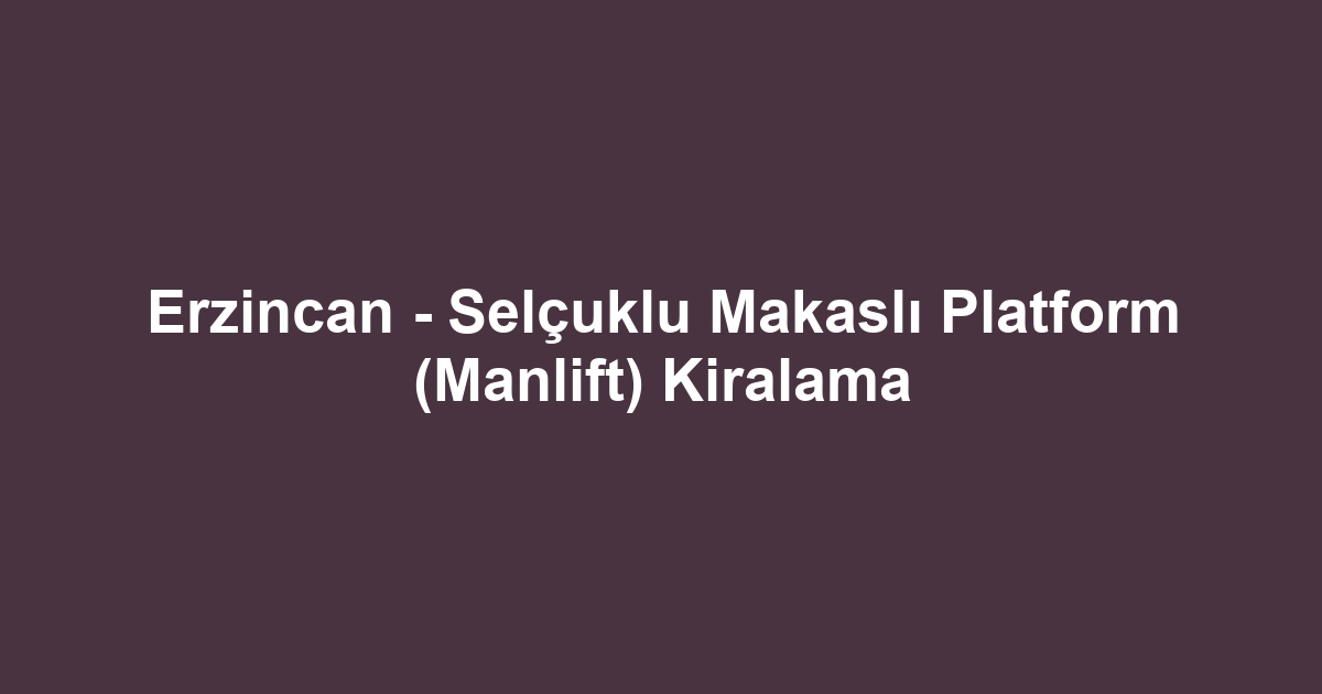 Erzincan - Selçuklu Makaslı Platform (Manlift) Kiralama