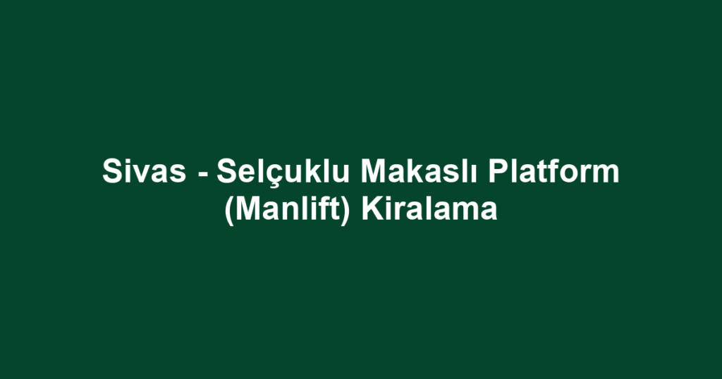 Sivas - Selçuklu Makaslı Platform (Manlift) Kiralama