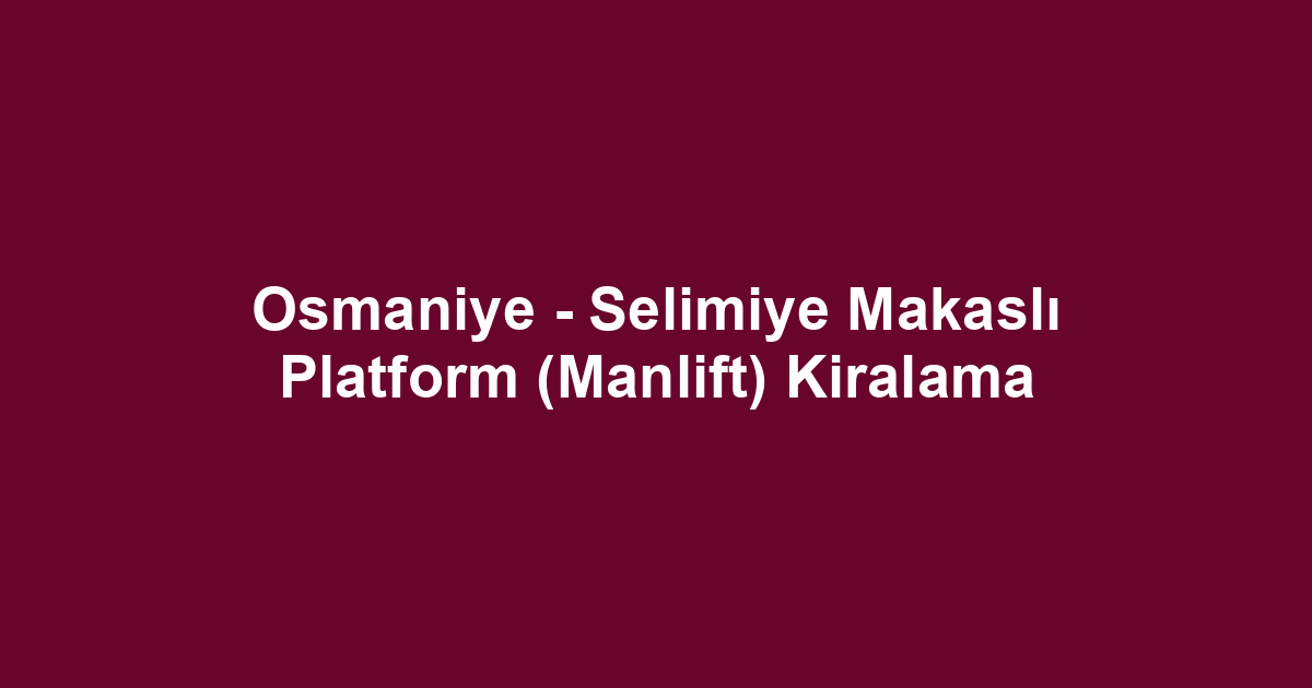 Osmaniye - Selimiye Makaslı Platform (Manlift) Kiralama